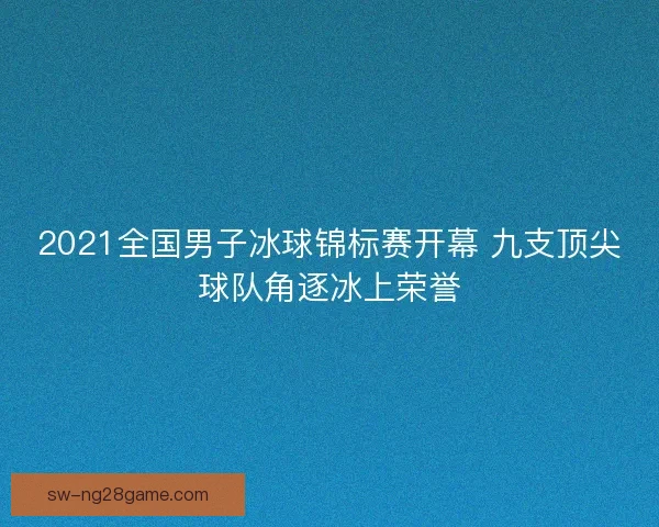 2021全国男子冰球锦标赛开幕 九支顶尖球队角逐冰上荣誉