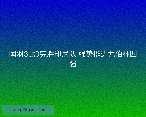 国羽3比0完胜印尼队 强势挺进尤伯杯四强