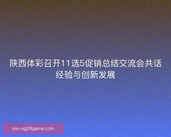 陕西体彩召开11选5促销总结交流会共话经验与创新发展