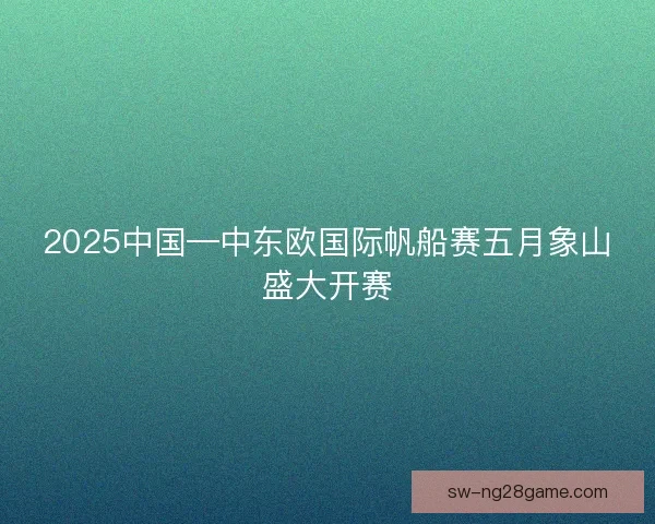 2025中国—中东欧国际帆船赛五月象山盛大开赛