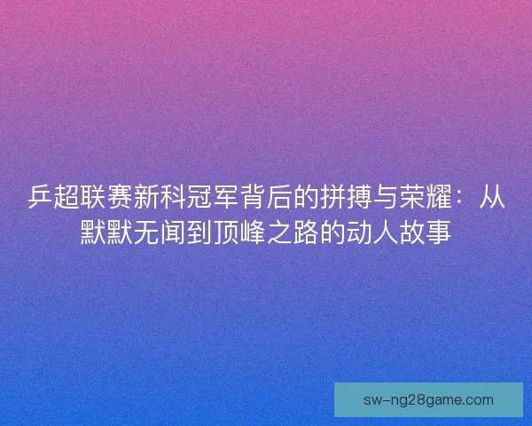 乒超联赛新科冠军背后的拼搏与荣耀：从默默无闻到顶峰之路的动人故事