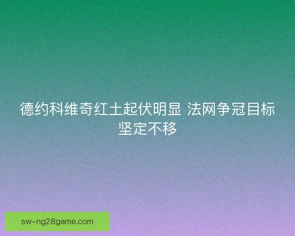 德约科维奇红土起伏明显 法网争冠目标坚定不移