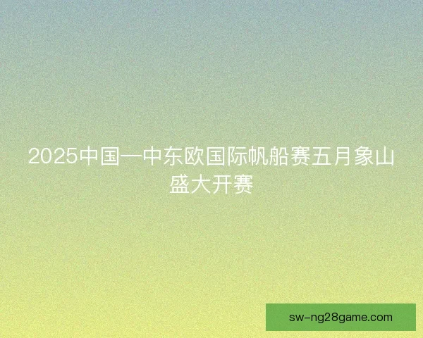 2025中国—中东欧国际帆船赛五月象山盛大开赛