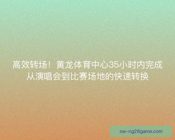 高效转场！黄龙体育中心35小时内完成从演唱会到比赛场地的快速转换