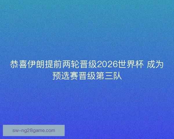 恭喜伊朗提前两轮晋级2026世界杯 成为预选赛晋级第三队