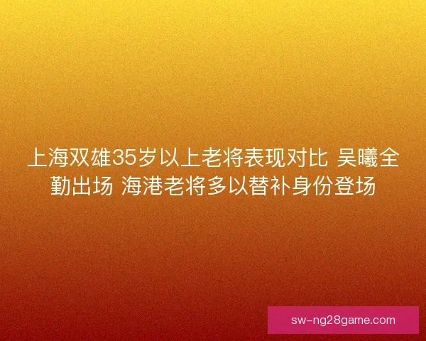 上海双雄35岁以上老将表现对比 吴曦全勤出场 海港老将多以替补身份登场