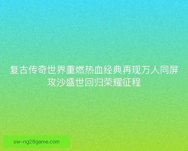 复古传奇世界重燃热血经典再现万人同屏攻沙盛世回归荣耀征程