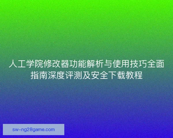 人工学院修改器功能解析与使用技巧全面指南深度评测及安全下载教程