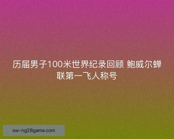 历届男子100米世界纪录回顾 鲍威尔蝉联第一飞人称号 历届男子100米世界纪录回顾 鲍威尔蝉联第一飞人称号