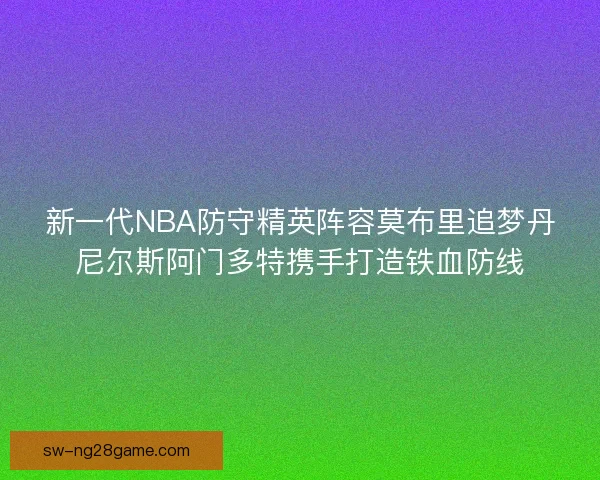 新一代NBA防守精英阵容莫布里追梦丹尼尔斯阿门多特携手打造铁血防线