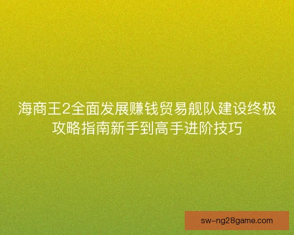 海商王2全面发展赚钱贸易舰队建设终极攻略指南新手到高手进阶技巧