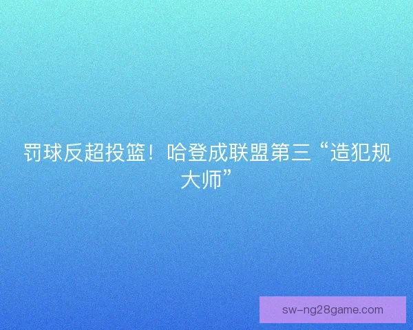 罚球反超投篮！哈登成联盟第三 “造犯规大师”
