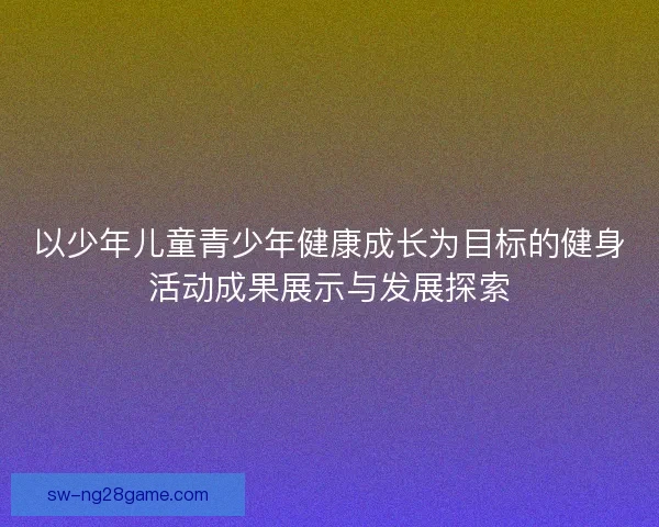 以少年儿童青少年健康成长为目标的健身活动成果展示与发展探索