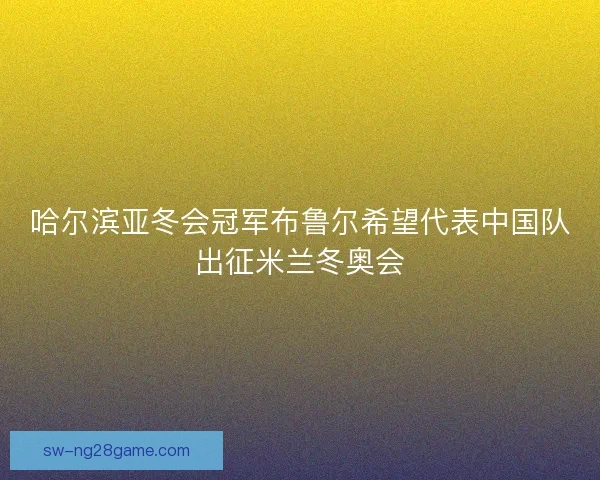 哈尔滨亚冬会冠军布鲁尔希望代表中国队出征米兰冬奥会