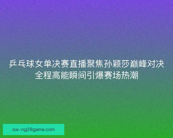 乒乓球女单决赛直播聚焦孙颖莎巅峰对决全程高能瞬间引爆赛场热潮