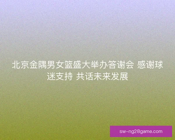 北京金隅男女篮盛大举办答谢会 感谢球迷支持 共话未来发展 北京金隅男女篮盛大举办答谢会 感谢球迷支持 共话未来发展